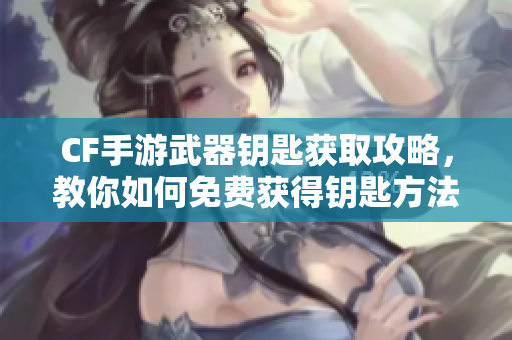 CF手游武器钥匙获取攻略，教你如何免费获得钥匙方法