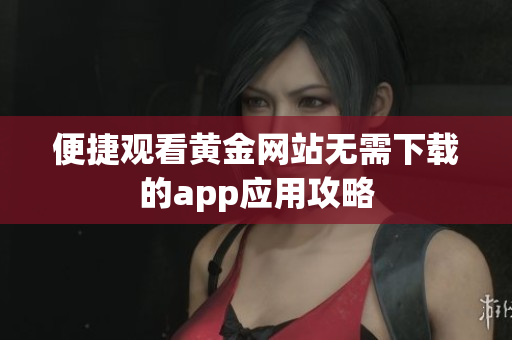 便捷观看黄金网站无需下载的app应用攻略
