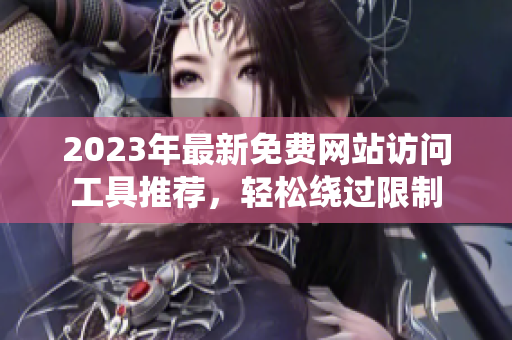 2023年最新免费网站访问工具推荐，轻松绕过限制