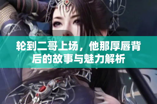轮到二哥上场，他那厚唇背后的故事与魅力解析