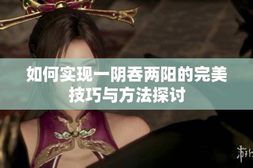 如何实现一阴吞两阳的完美技巧与方法探讨