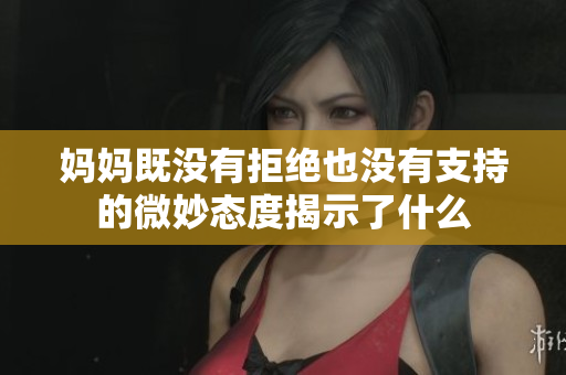 妈妈既没有拒绝也没有支持的微妙态度揭示了什么