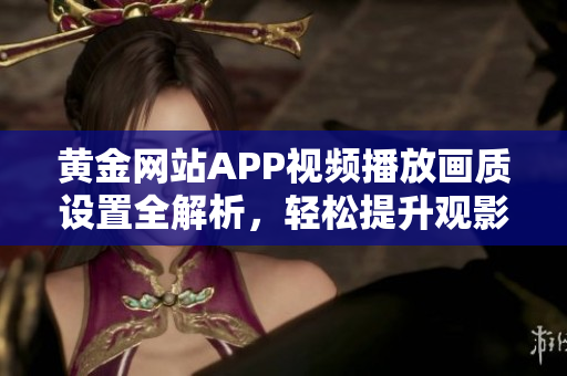 黄金网站APP视频播放画质设置全解析，轻松提升观影体验