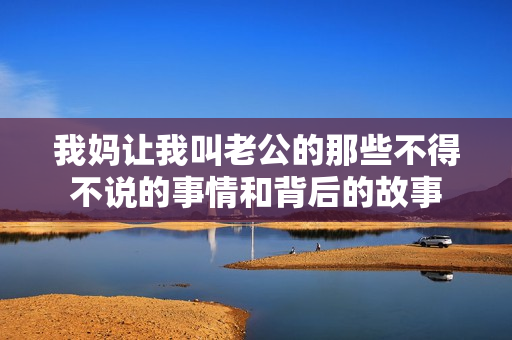 我妈让我叫老公的那些不得不说的事情和背后的故事
