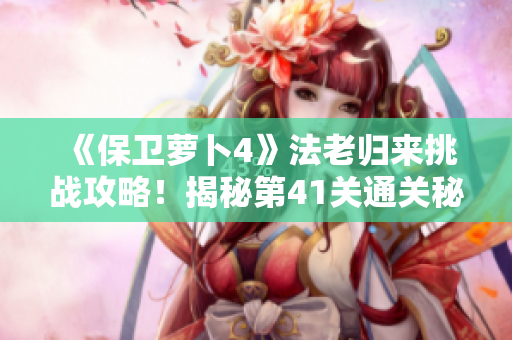 《保卫萝卜4》法老归来挑战攻略！揭秘第41关通关秘籍与技巧