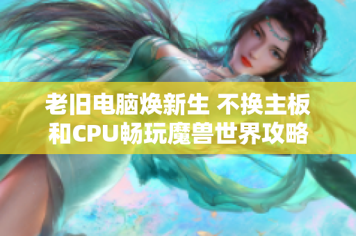 老旧电脑焕新生 不换主板和CPU畅玩魔兽世界攻略
