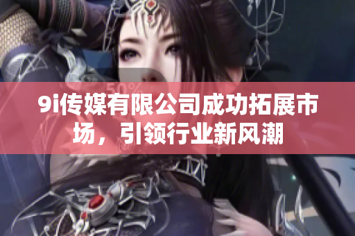 9i传媒有限公司成功拓展市场，引领行业新风潮