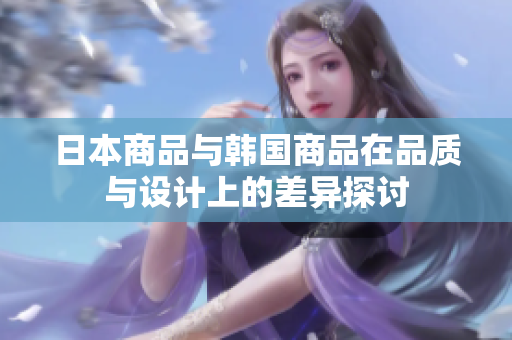 日本商品与韩国商品在品质与设计上的差异探讨