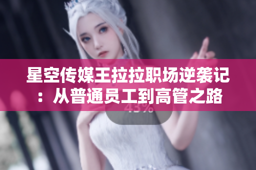 星空传媒王拉拉职场逆袭记：从普通员工到高管之路
