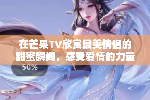 在芒果TV欣赏最美情侣的甜蜜瞬间，感受爱情的力量与温馨