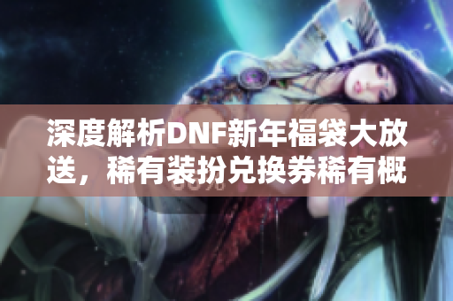 深度解析DNF新年福袋大放送，稀有装扮兑换券稀有概率揭秘
