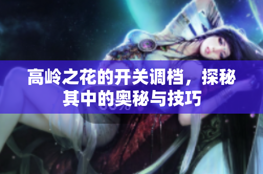高岭之花的开关调档，探秘其中的奥秘与技巧