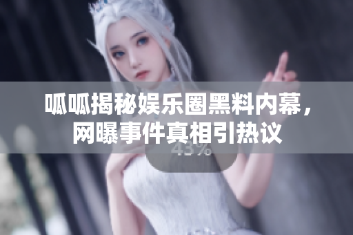 呱呱揭秘娱乐圈黑料内幕，网曝事件真相引热议