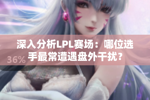 深入分析LPL赛场：哪位选手最常遭遇盘外干扰？