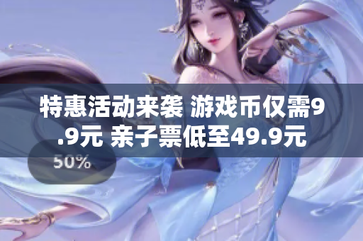 特惠活动来袭 游戏币仅需9.9元 亲子票低至49.9元