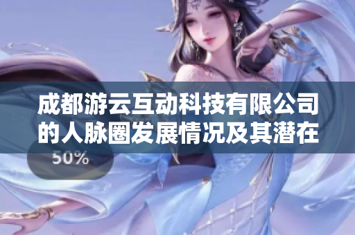 成都游云互动科技有限公司的人脉圈发展情况及其潜在机遇探讨