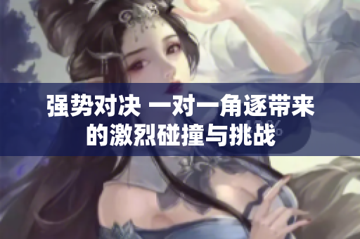 强势对决 一对一角逐带来的激烈碰撞与挑战