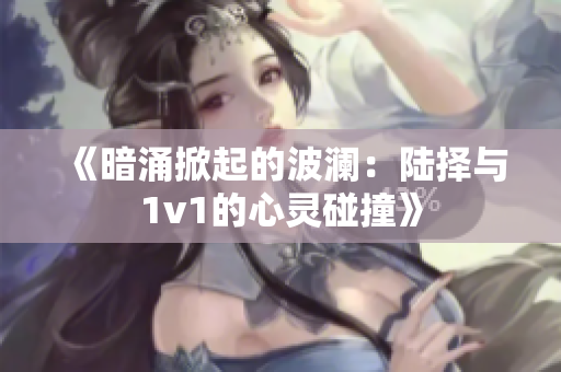《暗涌掀起的波澜：陆择与1v1的心灵碰撞》