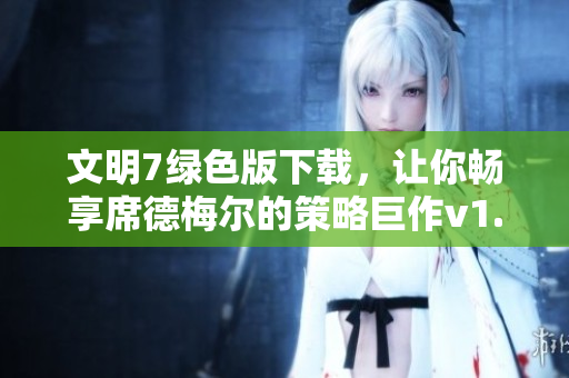 文明7绿色版下载，让你畅享席德梅尔的策略巨作v1.0
