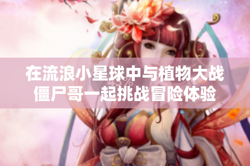 在流浪小星球中与植物大战僵尸哥一起挑战冒险体验