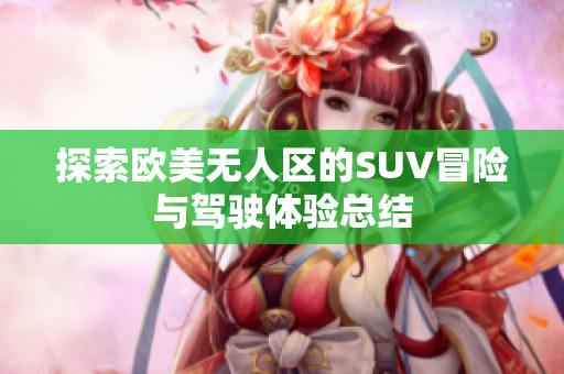 探索欧美无人区的SUV冒险与驾驶体验总结