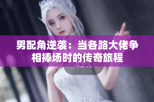 男配角逆袭：当各路大佬争相捧场时的传奇旅程