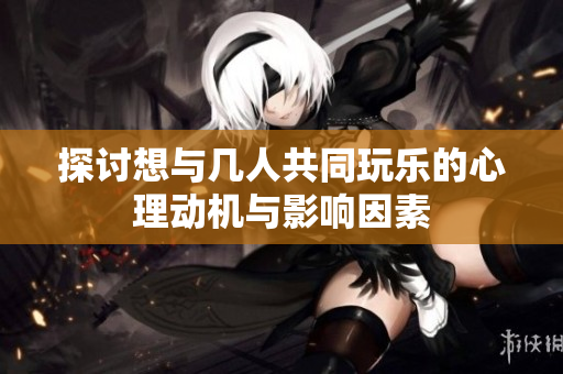 探讨想与几人共同玩乐的心理动机与影响因素