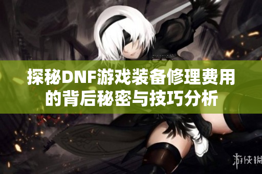 探秘DNF游戏装备修理费用的背后秘密与技巧分析