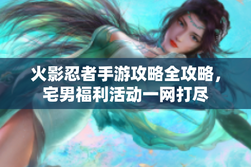 火影忍者手游攻略全攻略，宅男福利活动一网打尽
