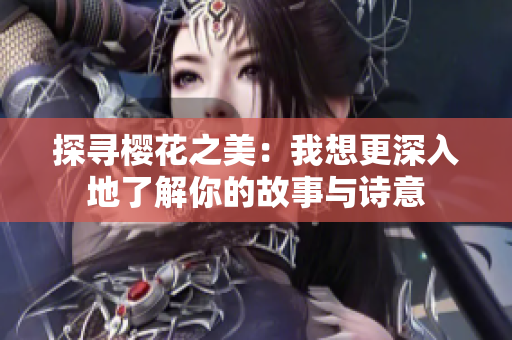 探寻樱花之美：我想更深入地了解你的故事与诗意