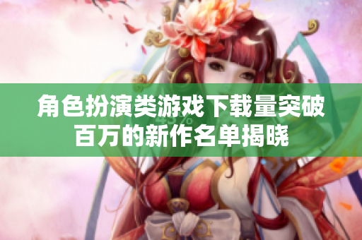 角色扮演类游戏下载量突破百万的新作名单揭晓
