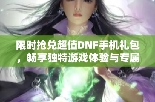 限时抢兑超值DNF手机礼包，畅享独特游戏体验与专属奖励