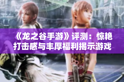 《龙之谷手游》评测：惊艳打击感与丰厚福利揭示游戏魅力