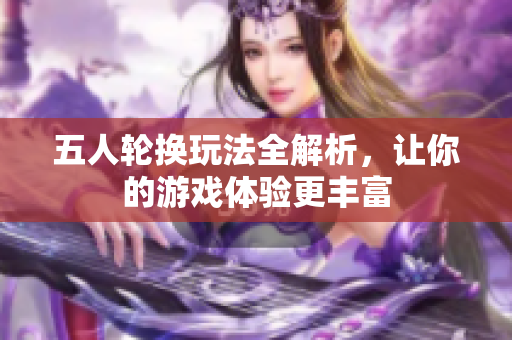 五人轮换玩法全解析，让你的游戏体验更丰富