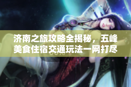 济南之旅攻略全揭秘，五峰美食住宿交通玩法一网打尽