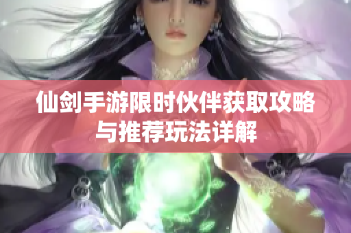 仙剑手游限时伙伴获取攻略与推荐玩法详解