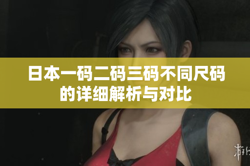 日本一码二码三码不同尺码的详细解析与对比