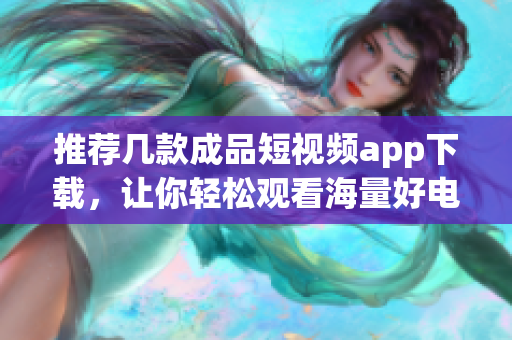 推荐几款成品短视频app下载，让你轻松观看海量好电影