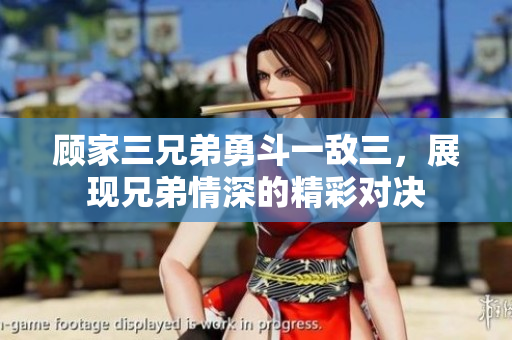 顾家三兄弟勇斗一敌三，展现兄弟情深的精彩对决