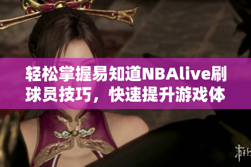 轻松掌握易知道NBAlive刷球员技巧，快速提升游戏体验