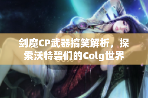 剑魔CP武器搞笑解析，探索沃特碧们的Colg世界