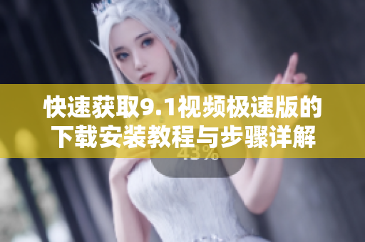 快速获取9.1视频极速版的下载安装教程与步骤详解