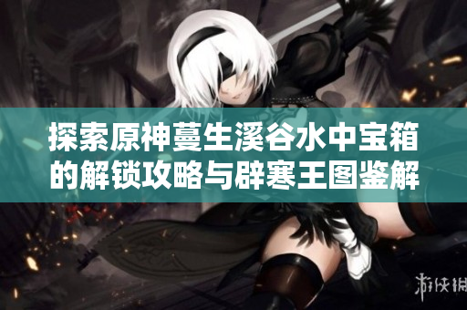 探索原神蔓生溪谷水中宝箱的解锁攻略与辟寒王图鉴解析