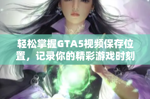轻松掌握GTA5视频保存位置，记录你的精彩游戏时刻