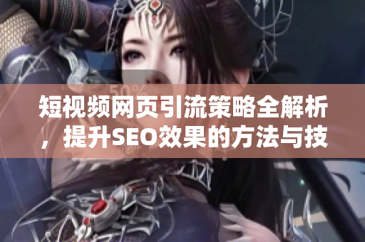 短视频网页引流策略全解析，提升SEO效果的方法与技巧