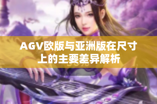 AGV欧版与亚洲版在尺寸上的主要差异解析