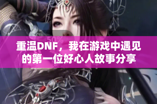 重温DNF，我在游戏中遇见的第一位好心人故事分享