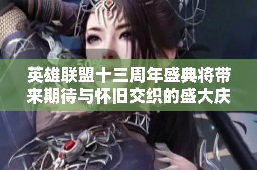 英雄联盟十三周年盛典将带来期待与怀旧交织的盛大庆典夜