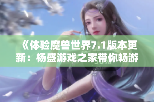 《体验魔兽世界7.1版本更新：杨盛游戏之家带你畅游新征程》