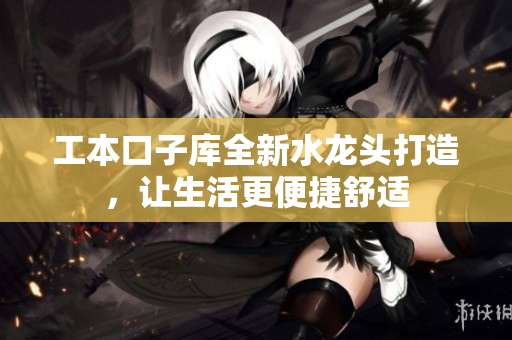工本口子库全新水龙头打造，让生活更便捷舒适